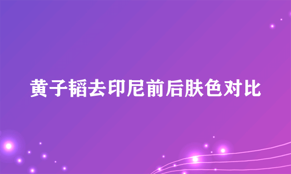 黄子韬去印尼前后肤色对比