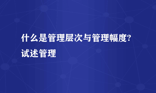 什么是管理层次与管理幅度?试述管理