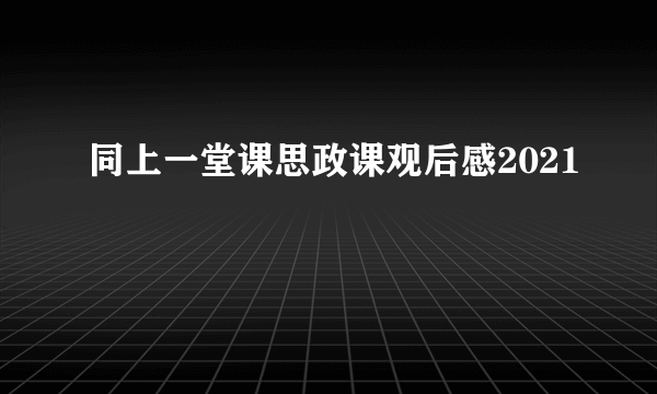 同上一堂课思政课观后感2021