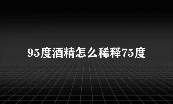 95度酒精怎么稀释75度