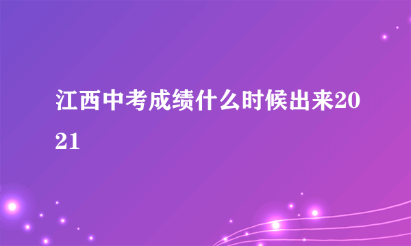 江西中考成绩什么时候出来2021