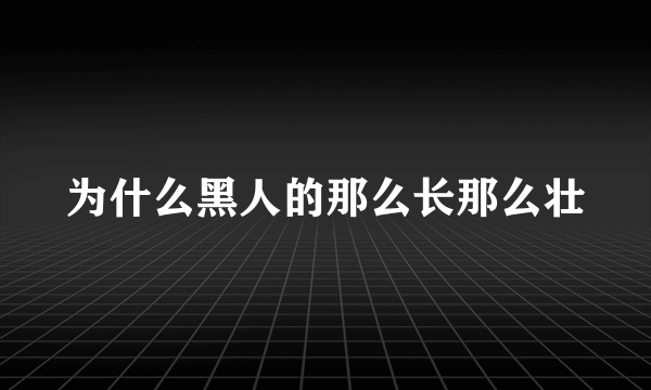 为什么黑人的那么长那么壮