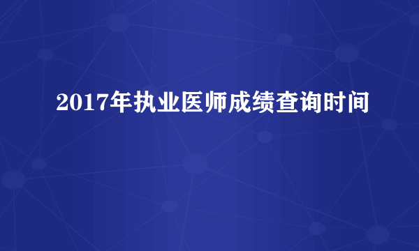 2017年执业医师成绩查询时间