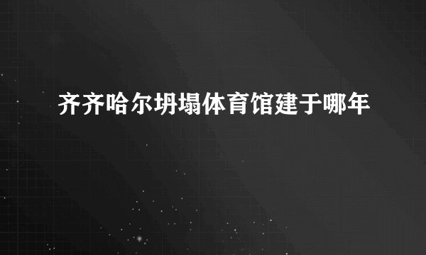 齐齐哈尔坍塌体育馆建于哪年