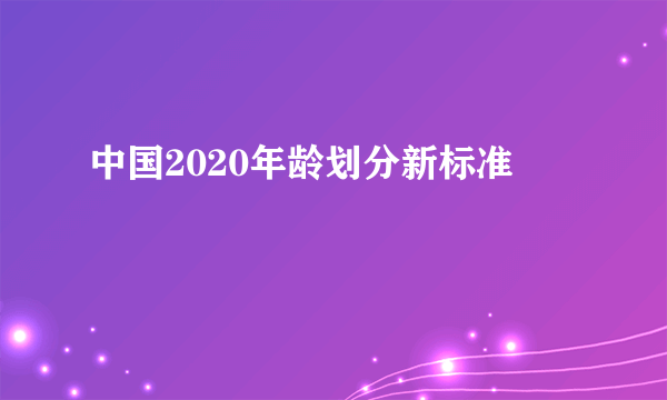 中国2020年龄划分新标准