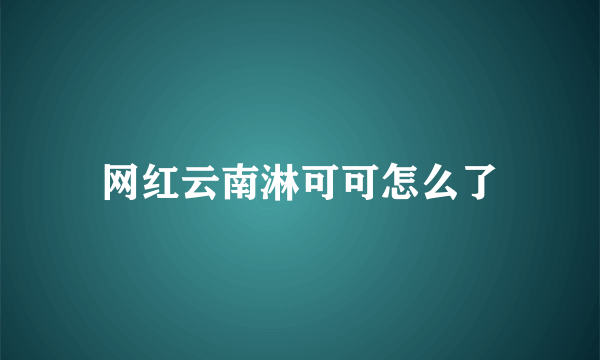 网红云南淋可可怎么了