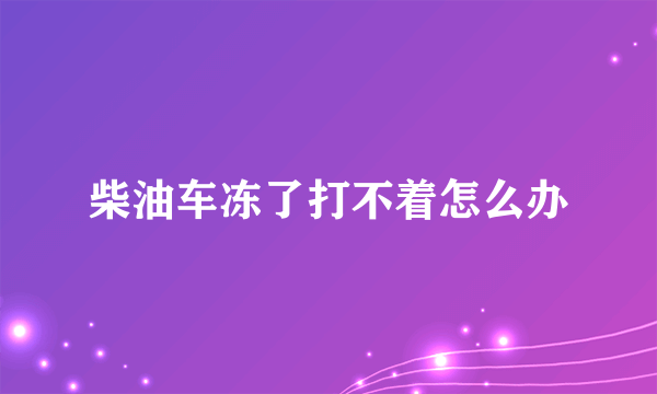 柴油车冻了打不着怎么办