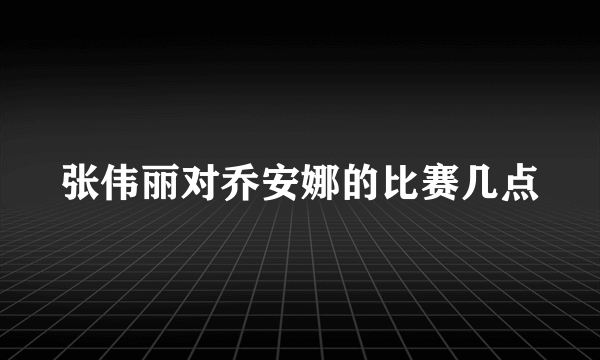 张伟丽对乔安娜的比赛几点