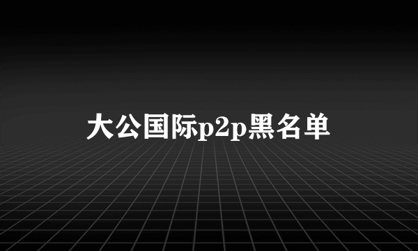 大公国际p2p黑名单