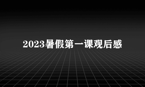 2023暑假第一课观后感