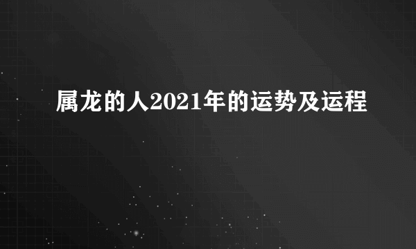 属龙的人2021年的运势及运程