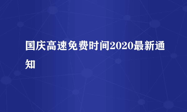 国庆高速免费时间2020最新通知