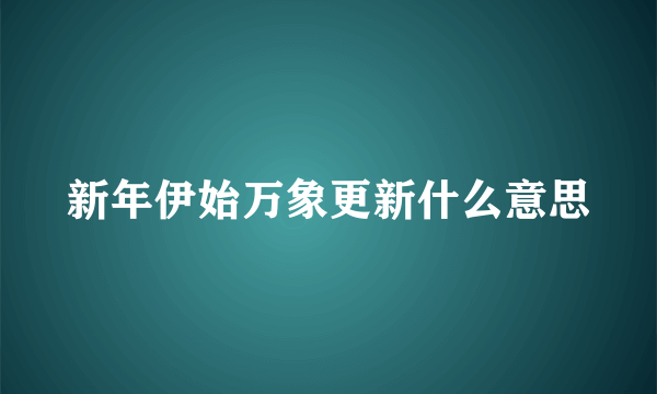 新年伊始万象更新什么意思