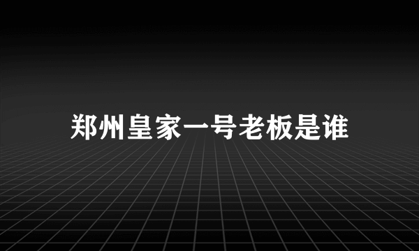 郑州皇家一号老板是谁