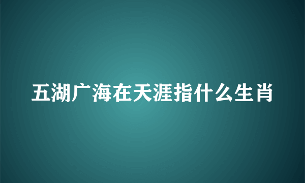 五湖广海在天涯指什么生肖