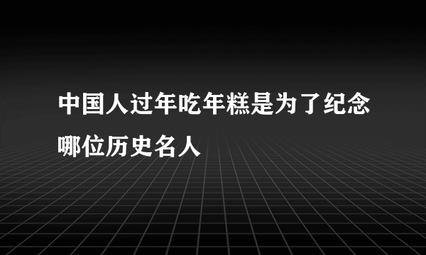 中国人过年吃年糕是为了纪念哪位历史名人