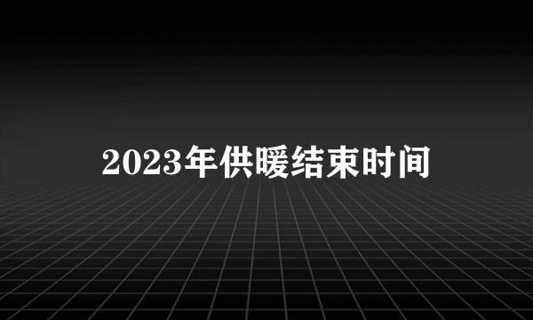 2023年供暖结束时间