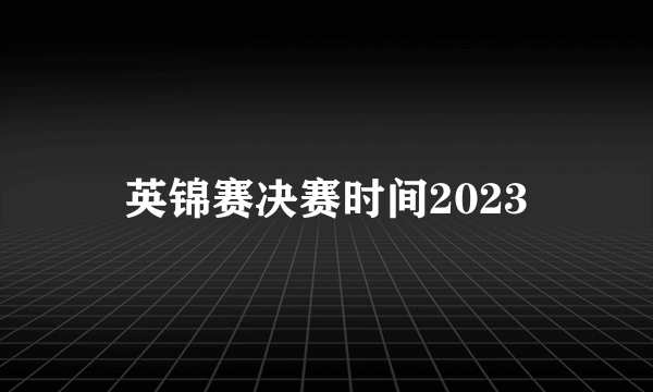 英锦赛决赛时间2023