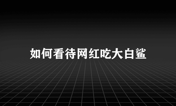 如何看待网红吃大白鲨