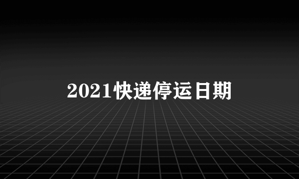 2021快递停运日期