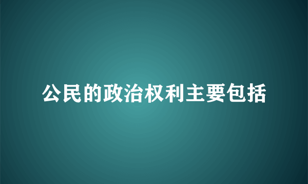 公民的政治权利主要包括