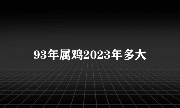 93年属鸡2023年多大