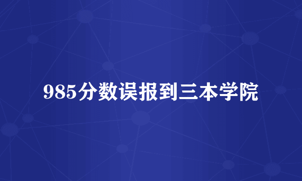 985分数误报到三本学院