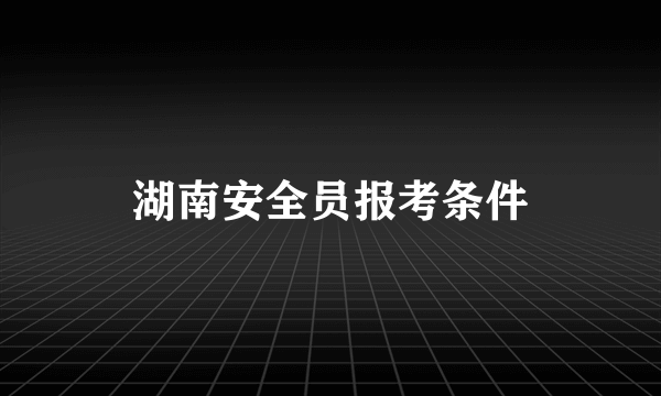 湖南安全员报考条件