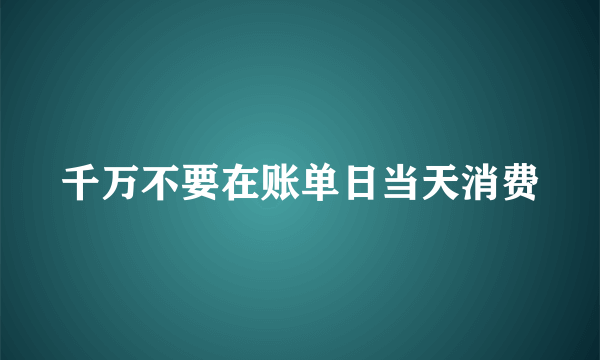 千万不要在账单日当天消费