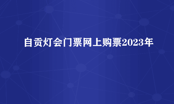 自贡灯会门票网上购票2023年