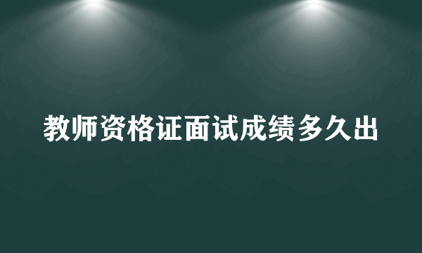 教师资格证面试成绩多久出