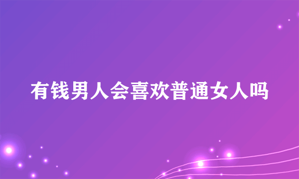 有钱男人会喜欢普通女人吗