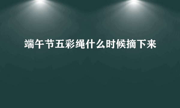 端午节五彩绳什么时候摘下来