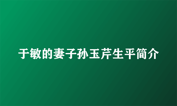 于敏的妻子孙玉芹生平简介