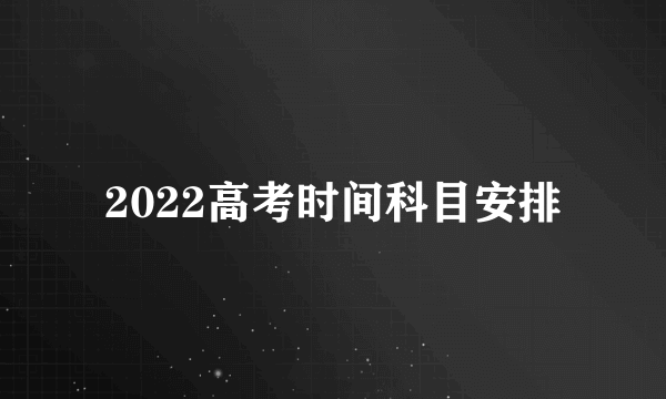 2022高考时间科目安排