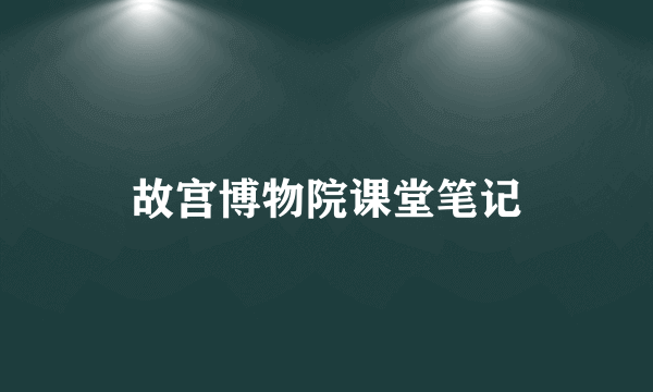 故宫博物院课堂笔记