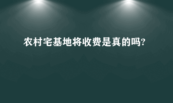 农村宅基地将收费是真的吗?