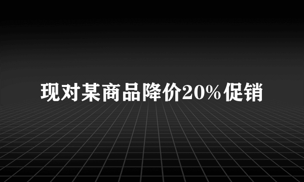 现对某商品降价20%促销