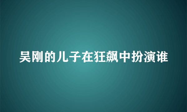 吴刚的儿子在狂飙中扮演谁