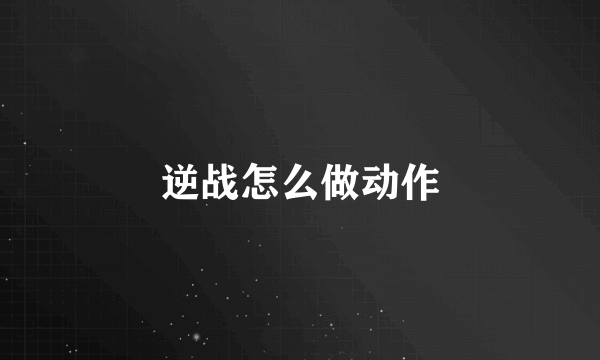 逆战怎么做动作