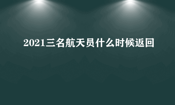 2021三名航天员什么时候返回