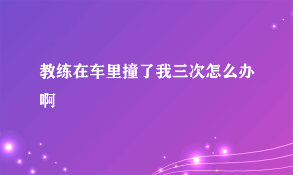 教练在车里撞了我三次怎么办啊