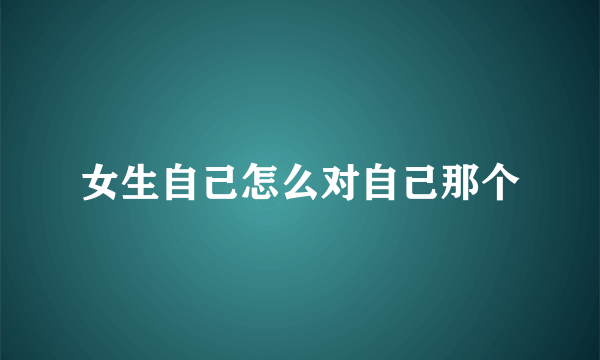 女生自己怎么对自己那个