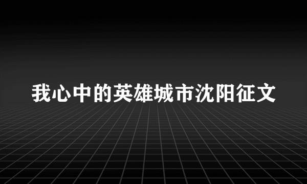 我心中的英雄城市沈阳征文