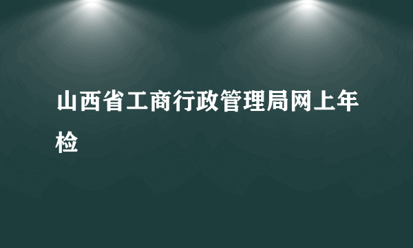 山西省工商行政管理局网上年检