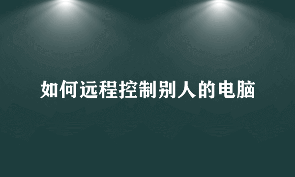 如何远程控制别人的电脑