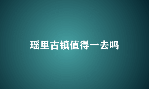 瑶里古镇值得一去吗