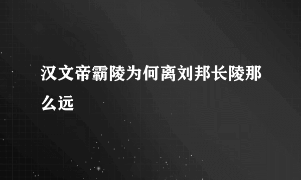 汉文帝霸陵为何离刘邦长陵那么远