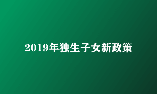 2019年独生子女新政策