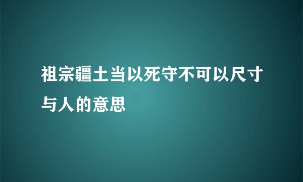 祖宗疆土当以死守不可以尺寸与人的意思